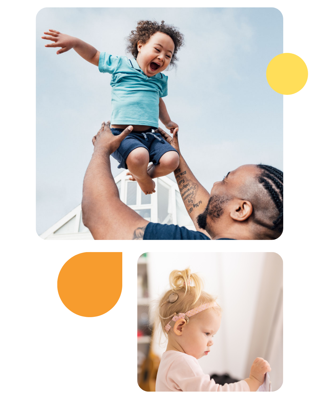 Collage of two photos with orange and yellow geometric shapes. Top photo is an over the shoulder view of Black father lifting ecstatic 4 year old son high into the air as they enjoy outdoor playtime together. Bottom photo is of blonde girl with her hair pulled up, revealing a cochlear implant hearing aid. 